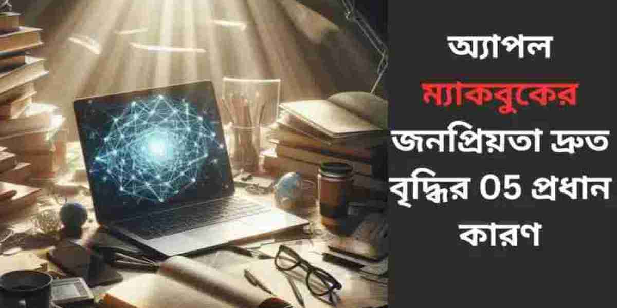 অ্যাপল ম্যাকবুকের জনপ্রিয়তা দ্রুত বৃদ্ধির 05 প্রধান কারণ