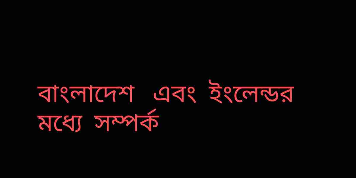 বাংলাদেশ এবং  ইংলেন্ডে মধ্যে  সম্পর্ক