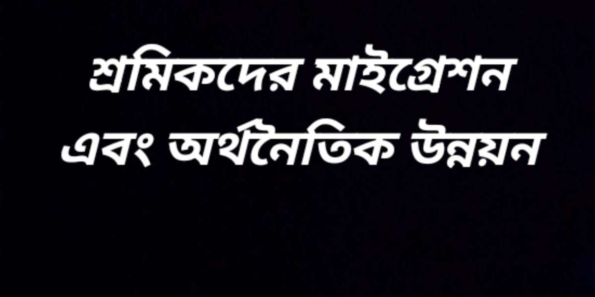 শ্রমিকদের মাইগ্রেশন এবং অর্থনৈতিক উন্নয়ন