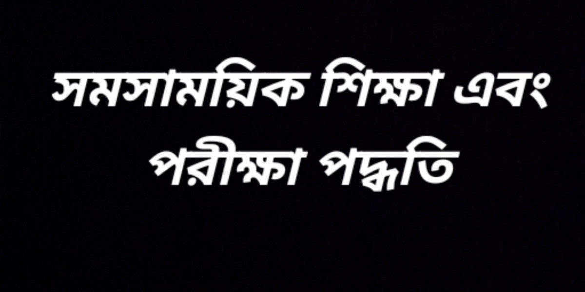 সমসাময়িক শিক্ষা পদ্ধতি এবং পরীক্ষা