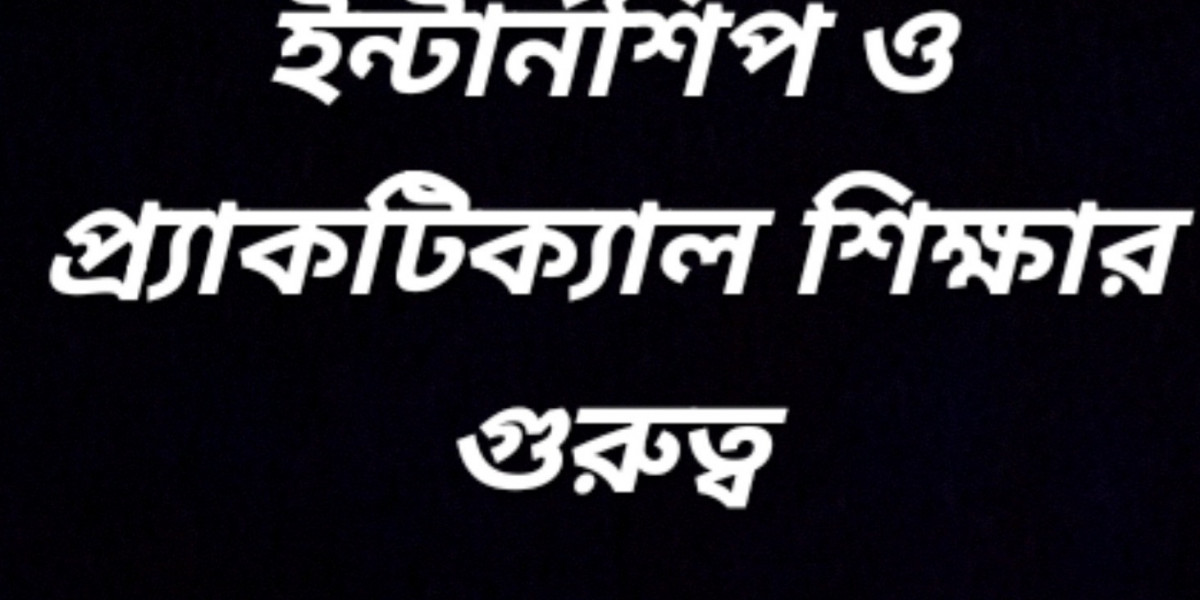 ইন্টার্নশিপ ও প্র্যাকটিক্যাল শিক্ষার গুরুত্ব